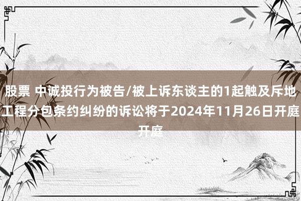 股票 中诚投行为被告/被上诉东谈主的1起触及斥地工程分包条约纠纷的诉讼将于2024年11月26日开庭