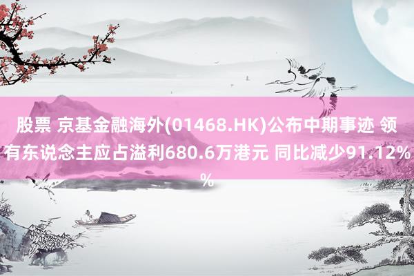 股票 京基金融海外(01468.HK)公布中期事迹 领有东说念主应占溢利680.6万港元 同比减少91.12%