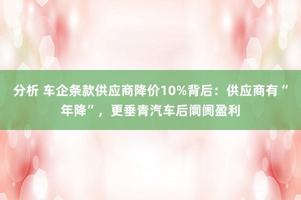 分析 车企条款供应商降价10%背后：供应商有“年降”，更垂青汽车后阛阓盈利