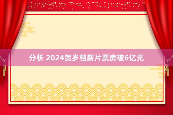 分析 2024贺岁档新片票房破6亿元