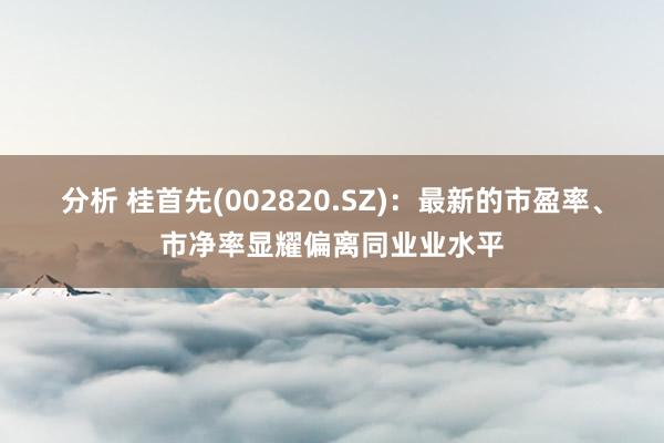 分析 桂首先(002820.SZ)：最新的市盈率、市净率显耀偏离同业业水平