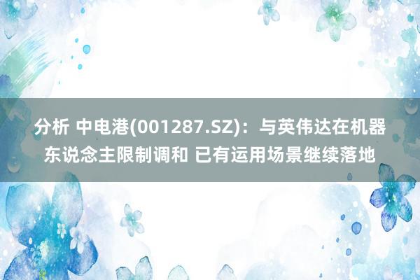 分析 中电港(001287.SZ)：与英伟达在机器东说念主限制调和 已有运用场景继续落地