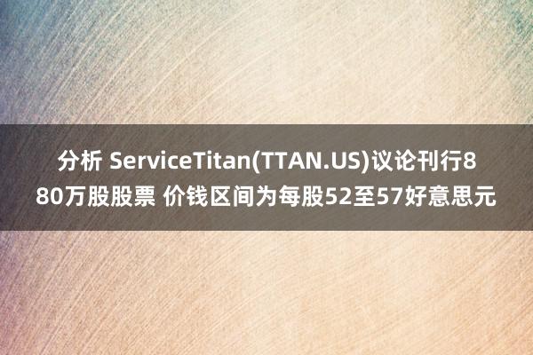 分析 ServiceTitan(TTAN.US)议论刊行880万股股票 价钱区间为每股52至57好意思元