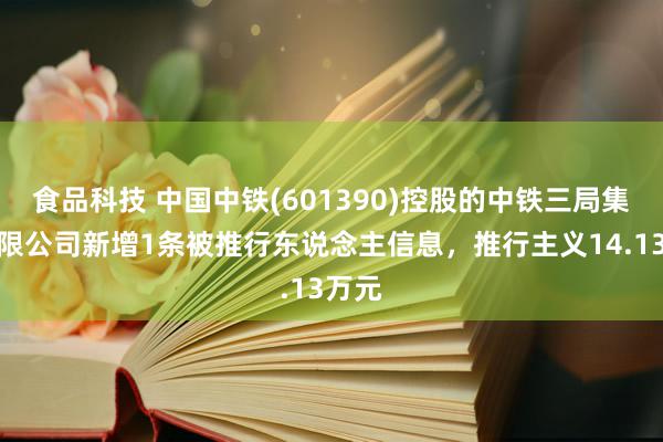 食品科技 中国中铁(601390)控股的中铁三局集团有限公司新增1条被推行东说念主信息，推行主义14.13万元