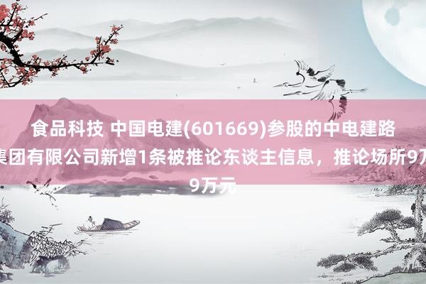 食品科技 中国电建(601669)参股的中电建路桥集团有限公司新增1条被推论东谈主信息，推论场所9万元