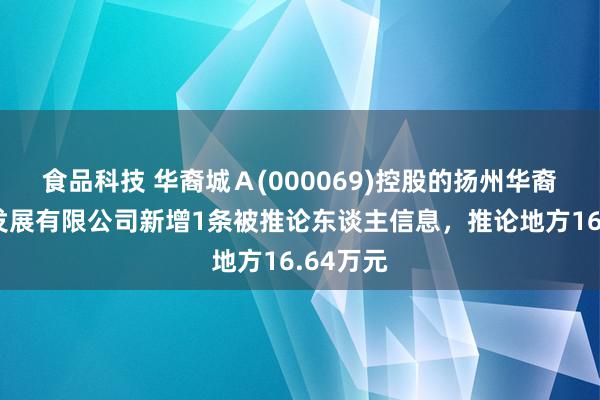 食品科技 华裔城Ａ(000069)控股的扬州华裔城实业发展有限公司新增1条被推论东谈主信息，推论地方16.64万元