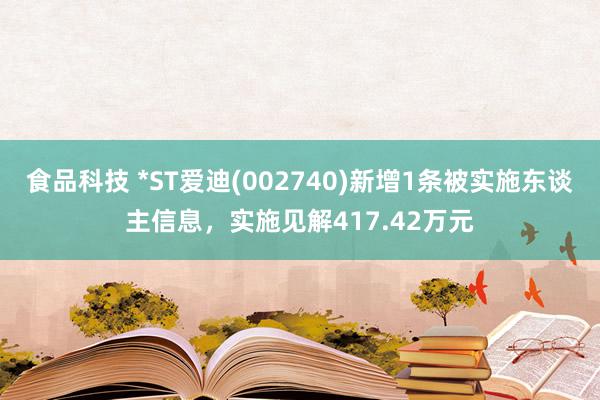 食品科技 *ST爱迪(002740)新增1条被实施东谈主信息，实施见解417.42万元