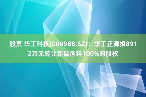 股票 华工科技(000988.SZ)：华工正源拟8912万元转让新瑞创科100%的股权