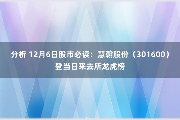 分析 12月6日股市必读：慧翰股份（301600）登当日来去所龙虎榜