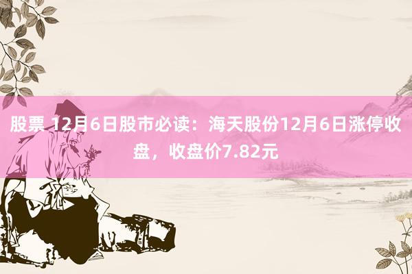 股票 12月6日股市必读：海天股份12月6日涨停收盘，收盘价7.82元