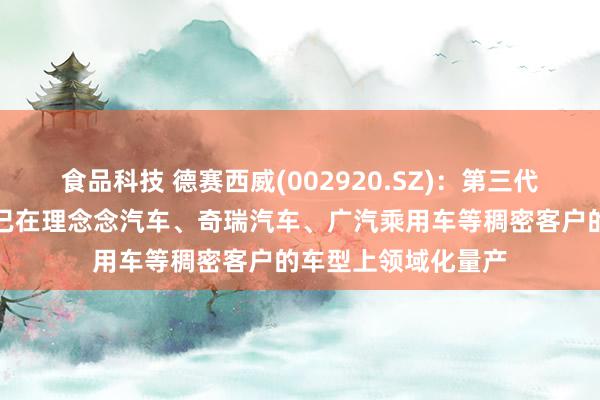 食品科技 德赛西威(002920.SZ)：第三代智能座舱域禁止器已在理念念汽车、奇瑞汽车、广汽乘用车等稠密客户的车型上领域化量产