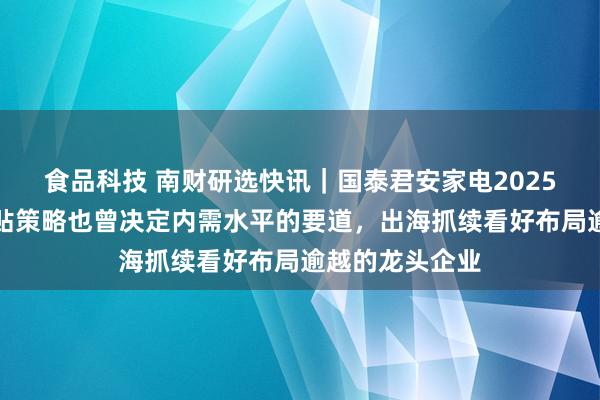 食品科技 南财研选快讯｜国泰君安家电2025年度策略：补贴策略也曾决定内需水平的要道，出海抓续看好布局逾越的龙头企业