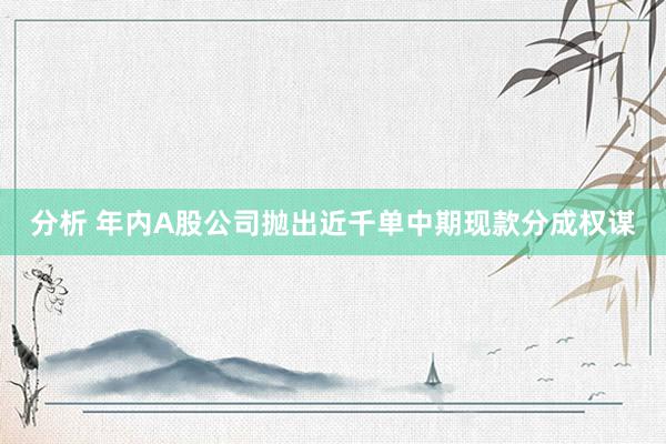 分析 年内A股公司抛出近千单中期现款分成权谋