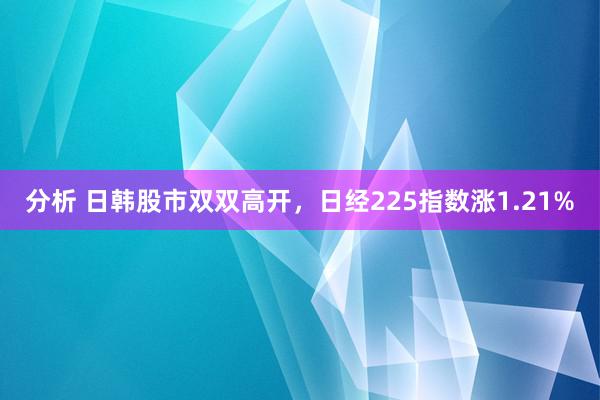 分析 日韩股市双双高开，日经225指数涨1.21%