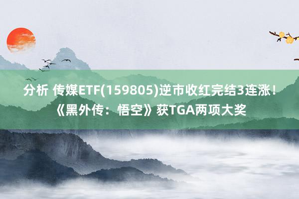 分析 传媒ETF(159805)逆市收红完结3连涨！《黑外传：悟空》获TGA两项大奖