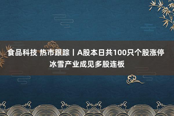 食品科技 热市跟踪丨A股本日共100只个股涨停 冰雪产业成见多股连板