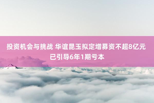 投资机会与挑战 华谊昆玉拟定增募资不超8亿元 已引导6年1期亏本