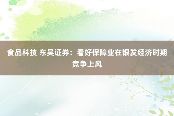 食品科技 东吴证券：看好保障业在银发经济时期竞争上风