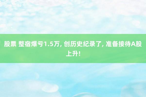 股票 整宿爆亏1.5万, 创历史纪录了, 准备接待A股上升!