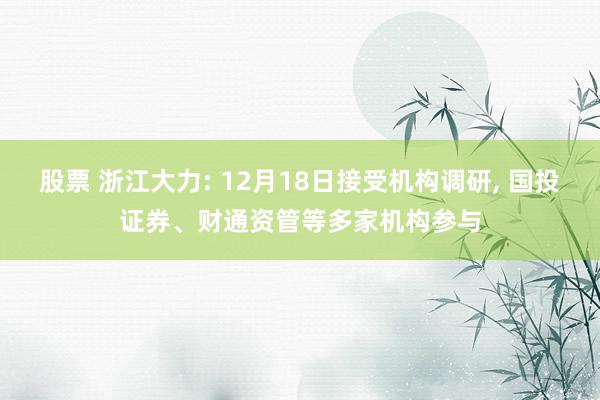 股票 浙江大力: 12月18日接受机构调研, 国投证券、财通资管等多家机构参与