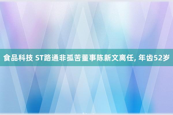 食品科技 ST路通非孤苦董事陈新文离任, 年齿52岁