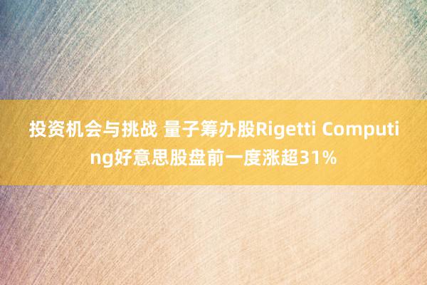 投资机会与挑战 量子筹办股Rigetti Computing好意思股盘前一度涨超31%