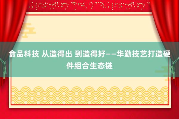 食品科技 从造得出 到造得好——华勤技艺打造硬件组合生态链