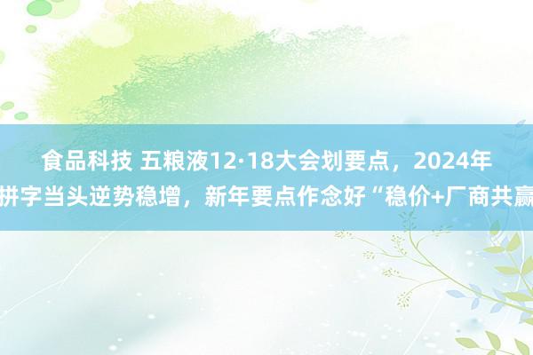 食品科技 五粮液12·18大会划要点，2024年拼字当头逆势稳增，新年要点作念好“稳价+厂商共赢