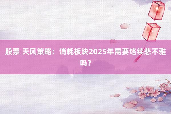 股票 天风策略：消耗板块2025年需要络续悲不雅吗？