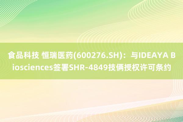 食品科技 恒瑞医药(600276.SH)：与IDEAYA Biosciences签署SHR-4849技俩授权许可条约