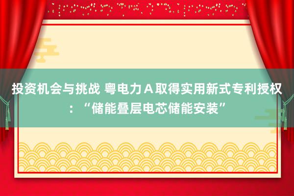 投资机会与挑战 粤电力Ａ取得实用新式专利授权：“储能叠层电芯储能安装”