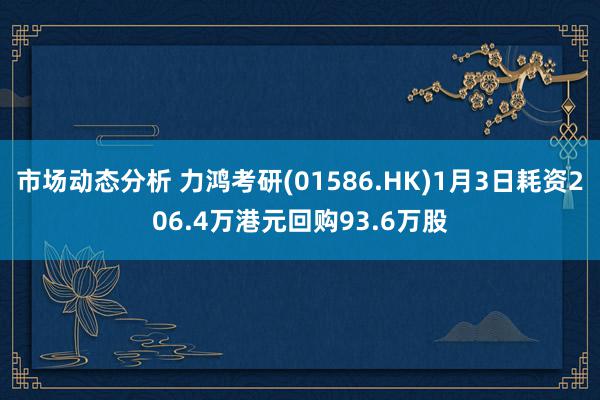 市场动态分析 力鸿考研(01586.HK)1月3日耗资206.4万港元回购93.6万股