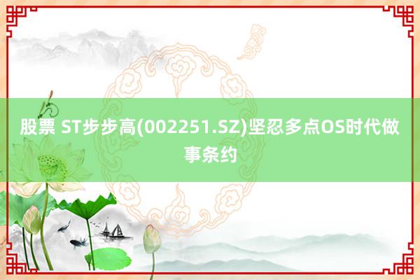 股票 ST步步高(002251.SZ)坚忍多点OS时代做事条约