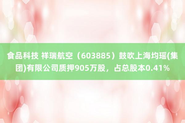 食品科技 祥瑞航空（603885）鼓吹上海均瑶(集团)有限公司质押905万股，占总股本0.41%