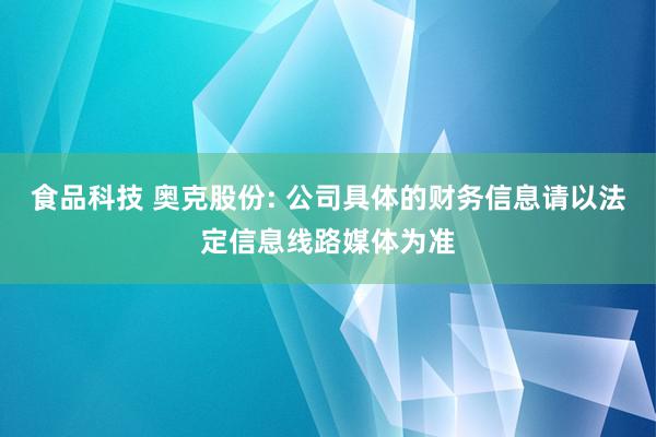 食品科技 奥克股份: 公司具体的财务信息请以法定信息线路媒体为准