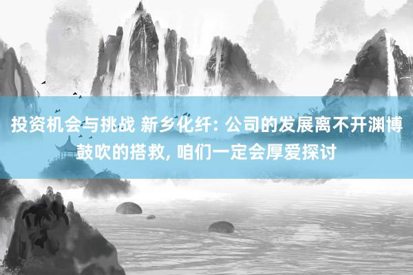 投资机会与挑战 新乡化纤: 公司的发展离不开渊博鼓吹的搭救, 咱们一定会厚爱探讨