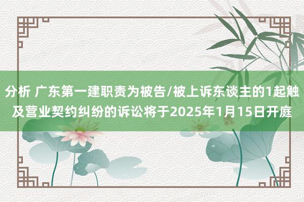 分析 广东第一建职责为被告/被上诉东谈主的1起触及营业契约纠纷的诉讼将于2025年1月15日开庭