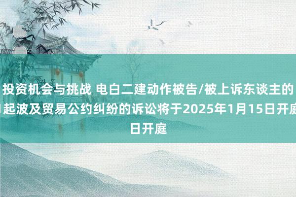 投资机会与挑战 电白二建动作被告/被上诉东谈主的1起波及贸易公约纠纷的诉讼将于2025年1月15日开庭