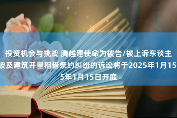 投资机会与挑战 腾越建使命为被告/被上诉东谈主的1起波及建筑开垦租借条约纠纷的诉讼将于2025年1月15日开庭