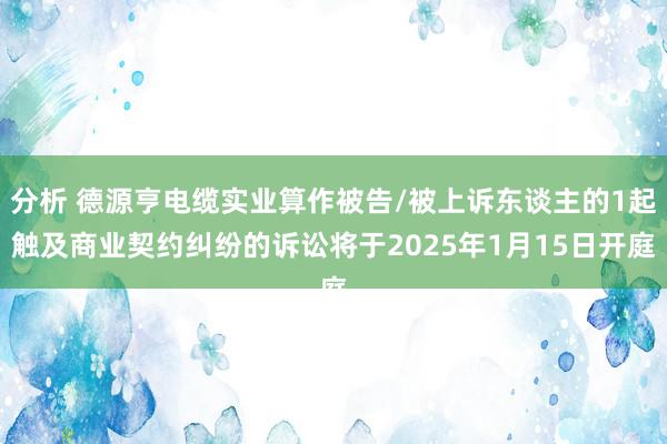 分析 德源亨电缆实业算作被告/被上诉东谈主的1起触及商业契约纠纷的诉讼将于2025年1月15日开庭