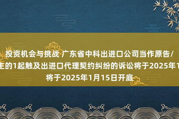 投资机会与挑战 广东省中科出进口公司当作原告/上诉东说念主的1起触及出进口代理契约纠纷的诉讼将于2025年1月15日开庭