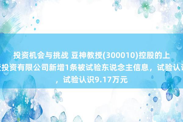 投资机会与挑战 豆神教授(300010)控股的上海藤云教授投资有限公司新增1条被试验东说念主信息，试验认识9.17万元