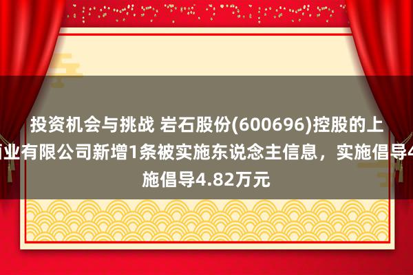 投资机会与挑战 岩石股份(600696)控股的上海岩石酒业有限公司新增1条被实施东说念主信息，实施倡导4.82万元