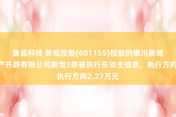 食品科技 新城控股(601155)控股的银川新城吾悦房地产开辟有限公司新增3条被执行东谈主信息，执行方向2.27万元