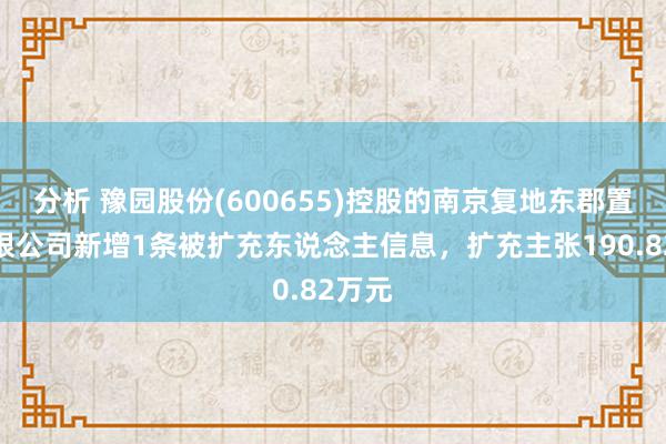 分析 豫园股份(600655)控股的南京复地东郡置业有限公司新增1条被扩充东说念主信息，扩充主张190.82万元