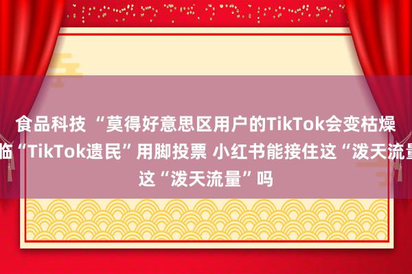 食品科技 “莫得好意思区用户的TikTok会变枯燥” 面临“TikTok遗民”用脚投票 小红书能接住这“泼天流量”吗