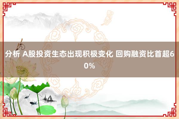 分析 A股投资生态出现积极变化 回购融资比首超60%