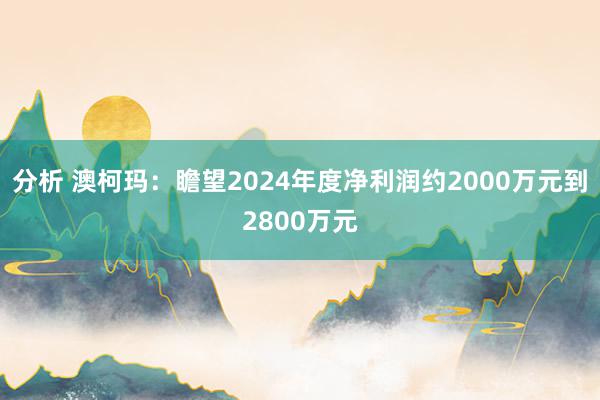 分析 澳柯玛：瞻望2024年度净利润约2000万元到2800万元