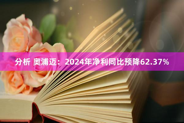 分析 奥浦迈：2024年净利同比预降62.37%