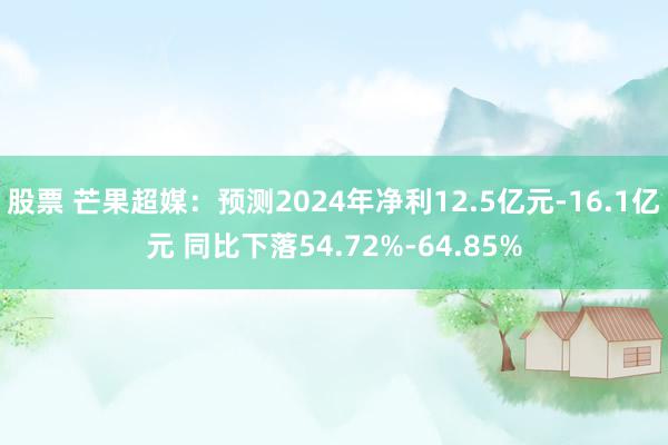 股票 芒果超媒：预测2024年净利12.5亿元-16.1亿元 同比下落54.72%-64.85%